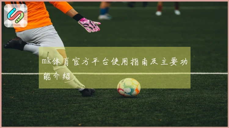 mk体育官方平台使用指南及主要功能介绍