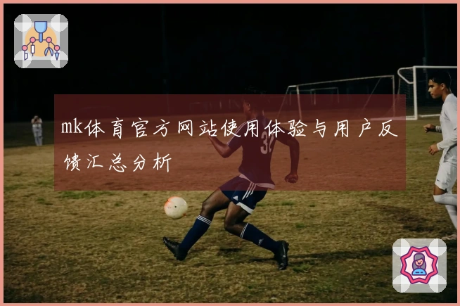 mk体育官方网站使用体验与用户反馈汇总分析