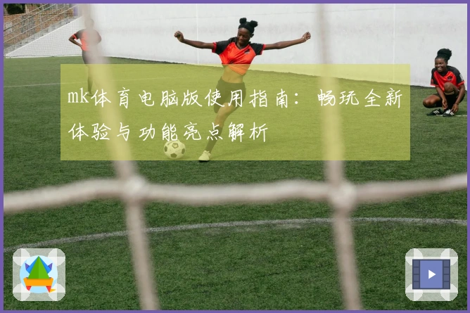 mk体育电脑版使用指南：畅玩全新体验与功能亮点解析