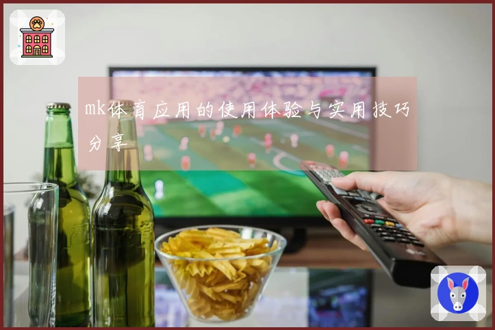 mk体育应用的使用体验与实用技巧分享