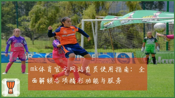 mk体育官方网站首页使用指南：全面解锁各项精彩功能与服务