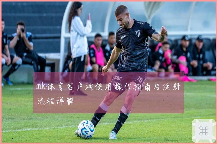 mk体育客户端使用操作指南与注册流程详解