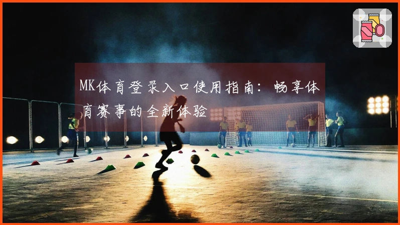 MK体育登录入口使用指南：畅享体育赛事的全新体验