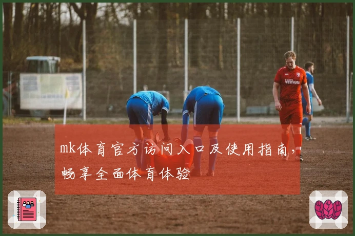 mk体育官方访问入口及使用指南，畅享全面体育体验