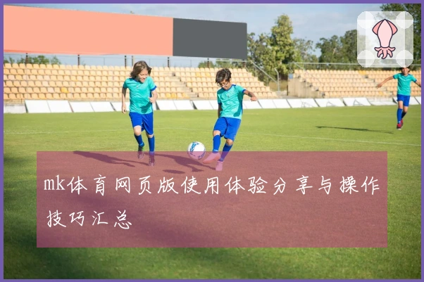 mk体育网页版使用体验分享与操作技巧汇总
