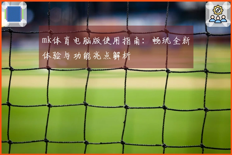mk体育电脑版使用指南：畅玩全新体验与功能亮点解析