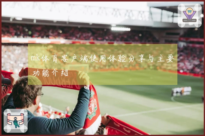 mk体育客户端使用体验分享与主要功能介绍