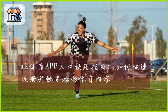mk体育APP入口使用指南：如何快速注册并畅享精彩体育内容